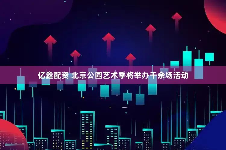 亿鑫配资 北京公园艺术季将举办千余场活动