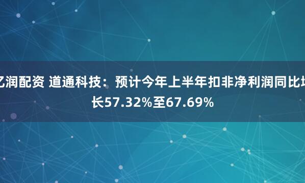 亿润配资 道通科技：预计今年上半年扣非净利润同比增长57.32%至67.69%