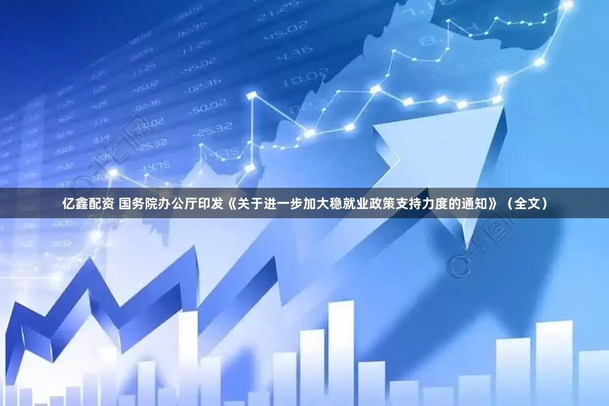 亿鑫配资 国务院办公厅印发《关于进一步加大稳就业政策支持力度的通知》（全文）