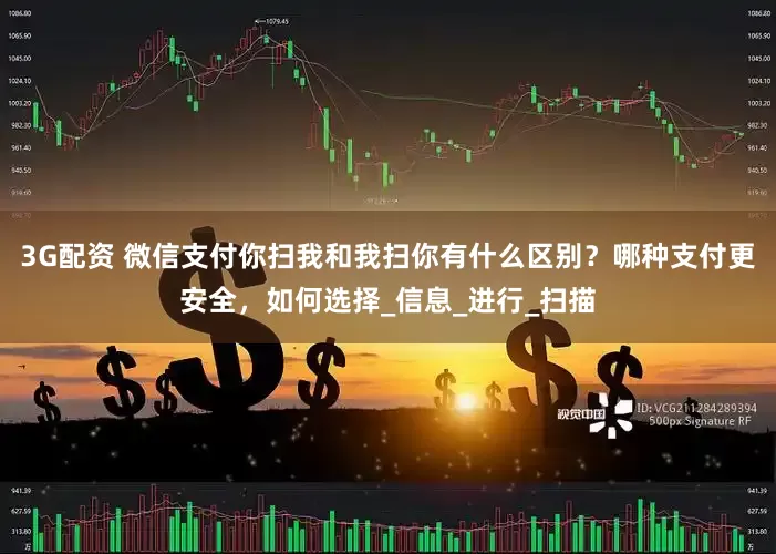 3G配资 微信支付你扫我和我扫你有什么区别？哪种支付更安全，如何选择_信息_进行_扫描