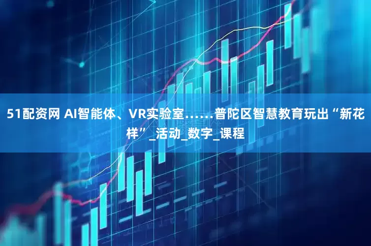 51配资网 AI智能体、VR实验室……普陀区智慧教育玩出“新花样”_活动_数字_课程