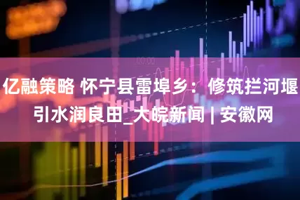 亿融策略 怀宁县雷埠乡：修筑拦河堰 引水润良田_大皖新闻 | 安徽网
