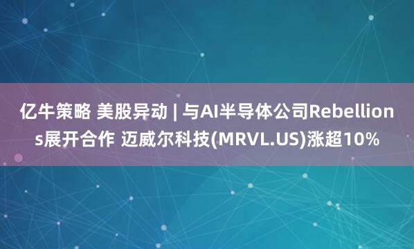 亿牛策略 美股异动 | 与AI半导体公司Rebellions展开合作 迈威尔科技(MRVL.US)涨超10%
