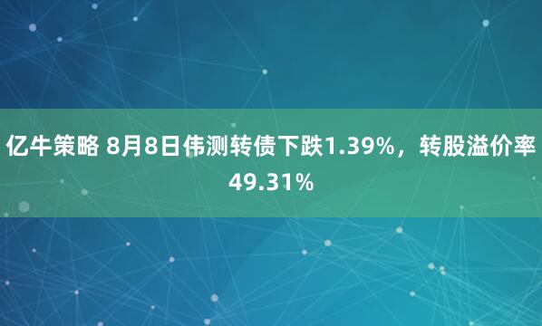 亿牛策略 8月8日伟测转债下跌1.39%，转股溢价率49.31%