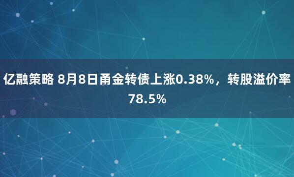 亿融策略 8月8日甬金转债上涨0.38%，转股溢价率78.5%
