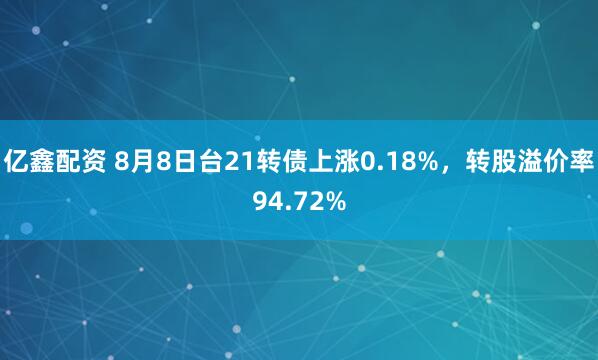 亿鑫配资 8月8日台21转债上涨0.18%，转股溢价率94.72%