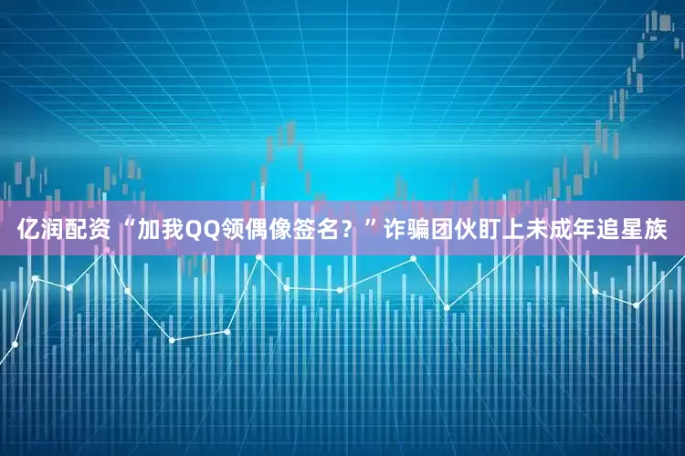 亿润配资 “加我QQ领偶像签名？”诈骗团伙盯上未成年追星族