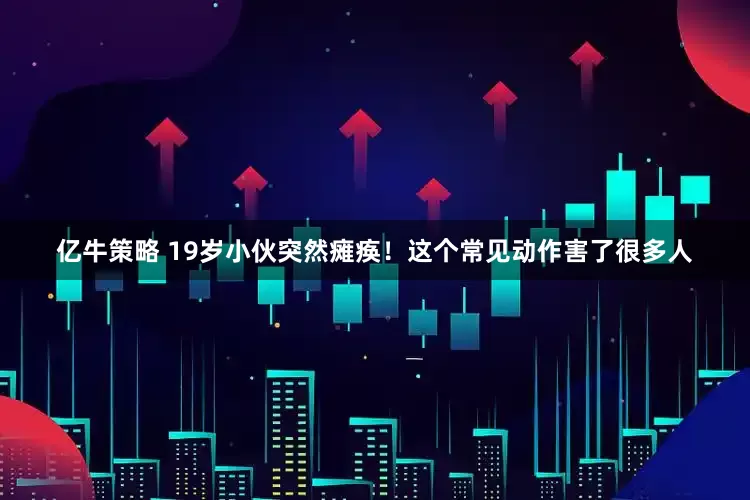 亿牛策略 19岁小伙突然瘫痪！这个常见动作害了很多人