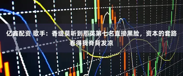 亿鑫配资 歌手：香缇莫听到那英第七名直接黑脸，资本的套路看得我脊背发凉
