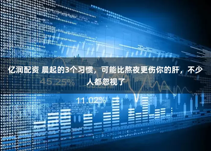 亿润配资 晨起的3个习惯，可能比熬夜更伤你的肝，不少人都忽视了