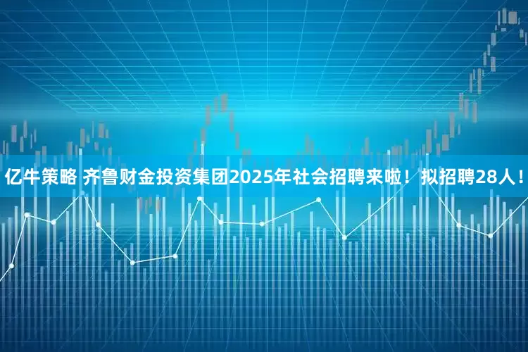 亿牛策略 齐鲁财金投资集团2025年社会招聘来啦！拟招聘28人！