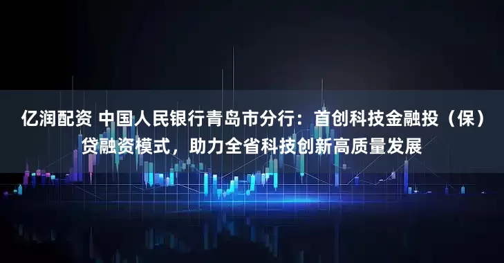 亿润配资 中国人民银行青岛市分行：首创科技金融投（保）贷融资模式，助力全省科技创新高质量发展