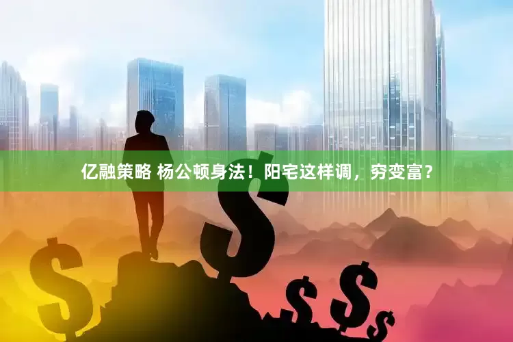 亿融策略 杨公顿身法！阳宅这样调，穷变富？
