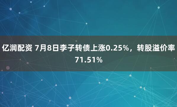 亿润配资 7月8日李子转债上涨0.25%，转股溢价率71.51%