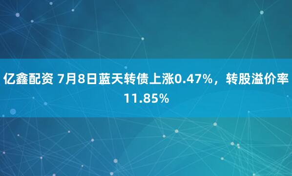 亿鑫配资 7月8日蓝天转债上涨0.47%，转股溢价率11.85%