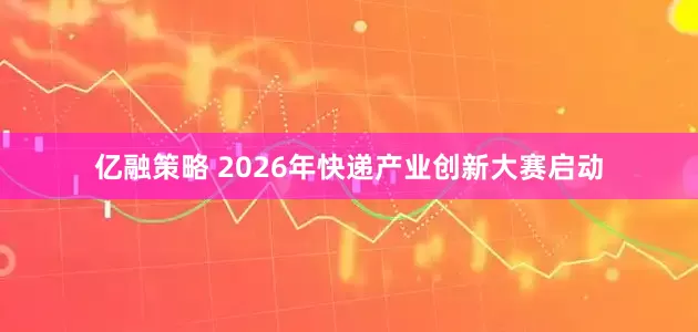 亿融策略 2026年快递产业创新大赛启动