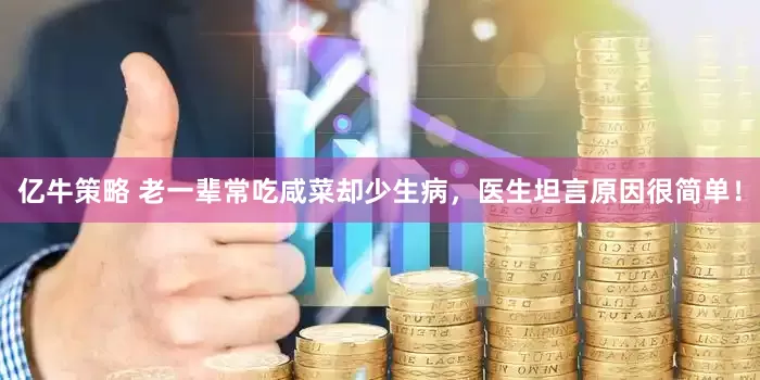 亿牛策略 老一辈常吃咸菜却少生病，医生坦言原因很简单！
