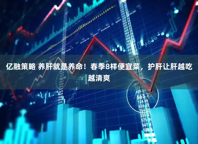 亿融策略 养肝就是养命！春季8样便宜菜，护肝让肝越吃越清爽