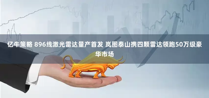 亿牛策略 896线激光雷达量产首发 岚图泰山携四颗雷达领跑50万级豪华市场