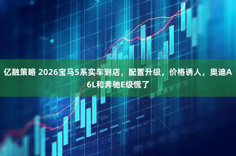 亿融策略 2026宝马5系实车到店，配置升级，价格诱人，奥迪A6L和奔驰E级慌了