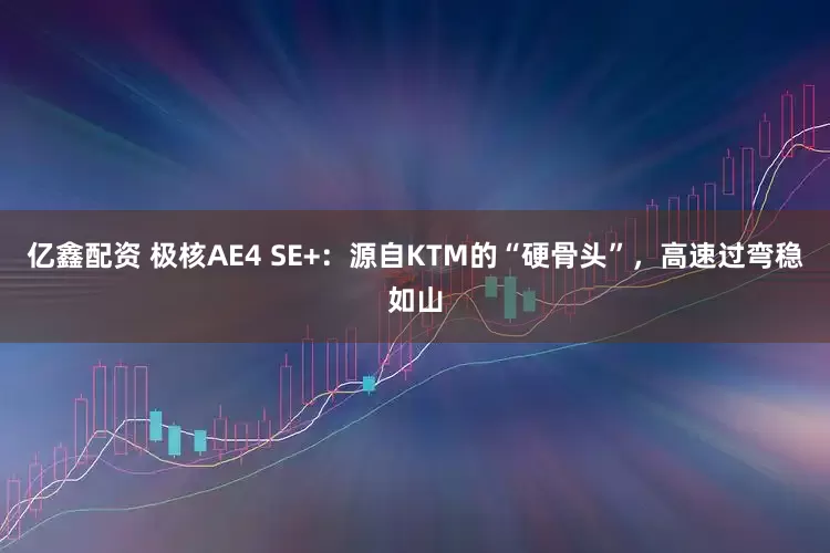 亿鑫配资 极核AE4 SE+：源自KTM的“硬骨头”，高速过弯稳如山