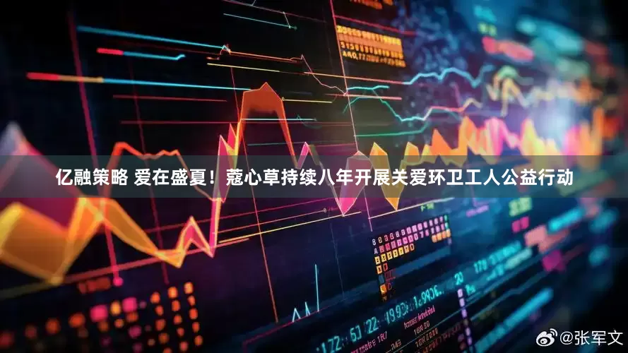 亿融策略 爱在盛夏！蔻心草持续八年开展关爱环卫工人公益行动