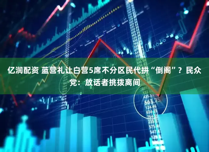 亿润配资 蓝营礼让白营5席不分区民代拼“倒阁”？民众党：放话者挑拨离间