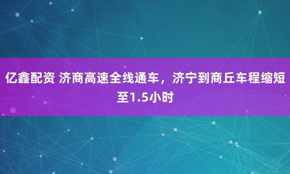 亿鑫配资 济商高速全线通车，济宁到商丘车程缩短至1.5小时